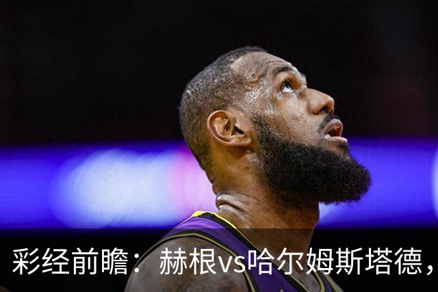 彩经前瞻：赫根vs哈尔姆斯塔德，客队副班长毫无战斗力