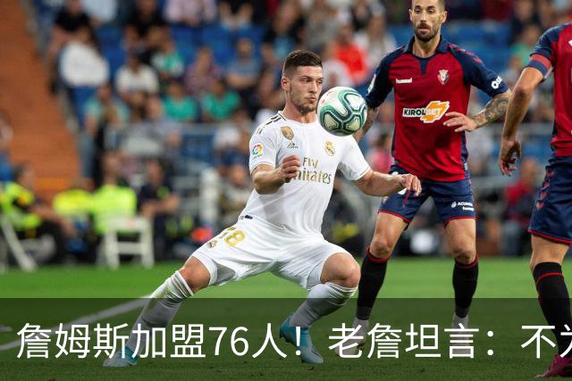 詹姆斯加盟76人！老詹坦言：不为钱不为家人只为赢！